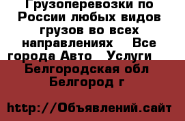 Грузоперевозки по России любых видов грузов во всех направлениях. - Все города Авто » Услуги   . Белгородская обл.,Белгород г.